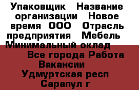 Упаковщик › Название организации ­ Новое время, ООО › Отрасль предприятия ­ Мебель › Минимальный оклад ­ 25 000 - Все города Работа » Вакансии   . Удмуртская респ.,Сарапул г.